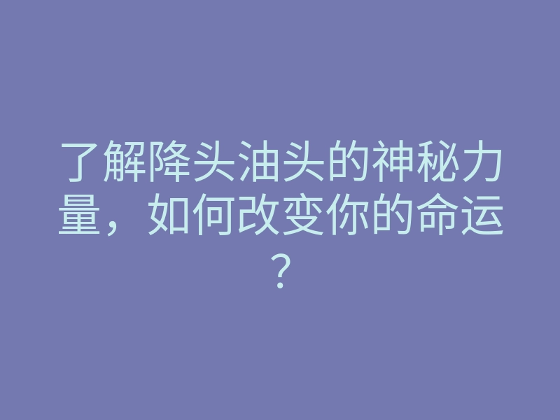了解降头油头的神秘力量,如何改变你的命运?