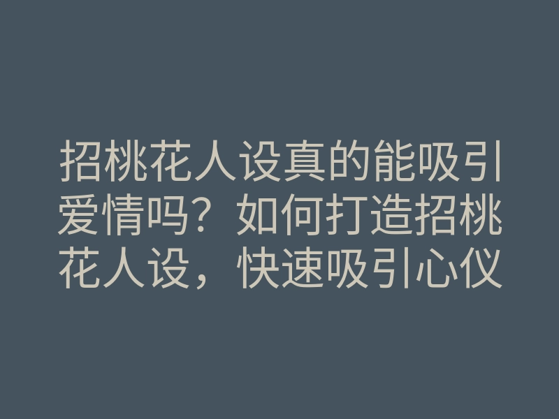招桃花人设真的能吸引爱情吗?如何打造招桃花人设,快速吸引心仪对象的方法