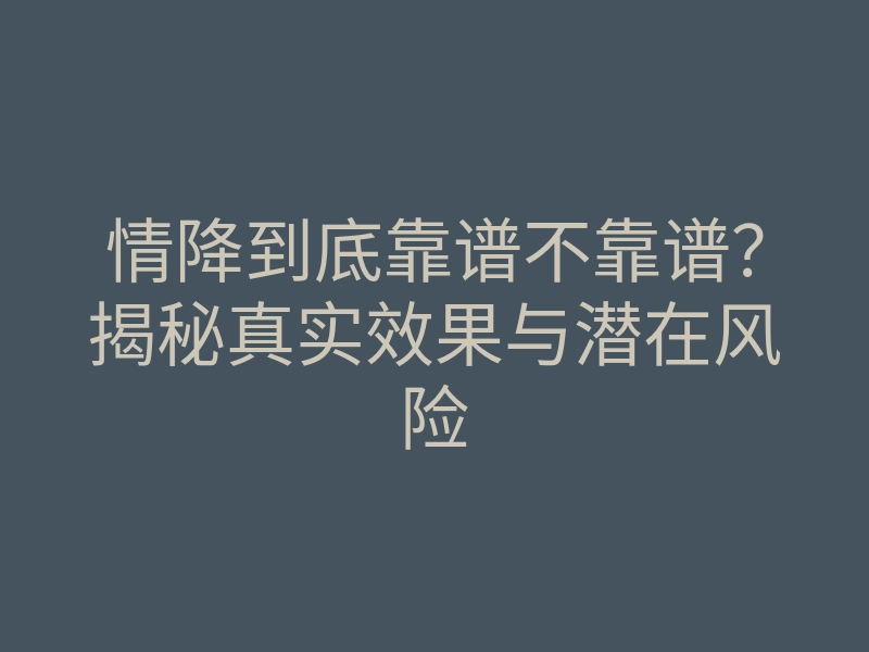 情降到底靠谱不靠谱?揭秘真实效果与潜在风险