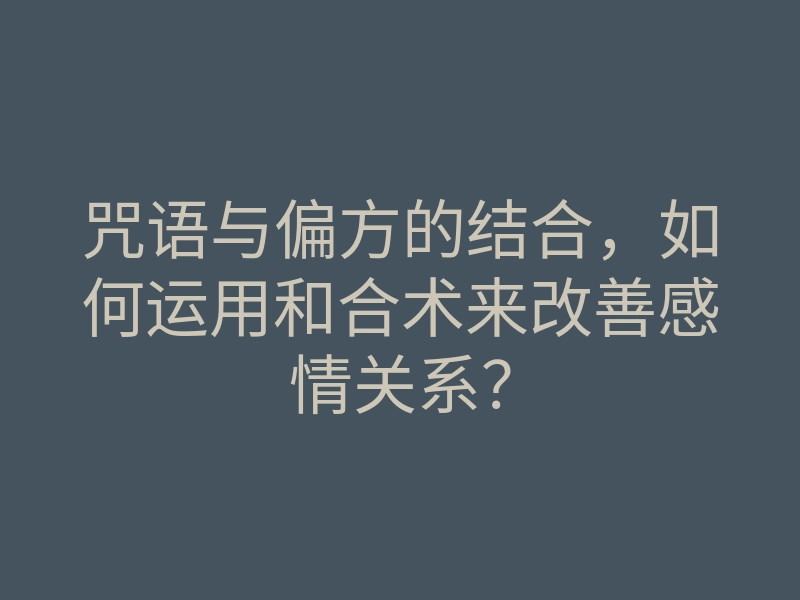 咒语与偏方的结合,如何运用和合术来改善感情关系?