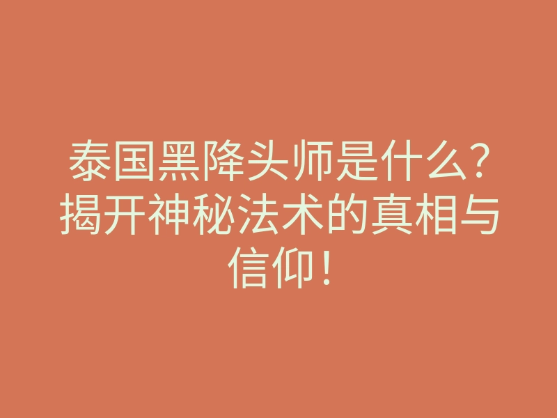 泰国黑降头师是什么?揭开神秘法术的真相与信仰!