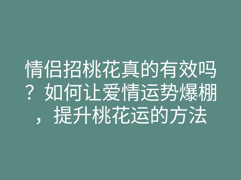 情侣招桃花真的有效吗?如何让爱情运势爆棚,提升桃花运的方法