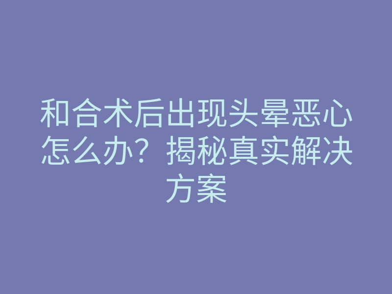 和合术后出现头晕恶心怎么办?揭秘真实解决方案