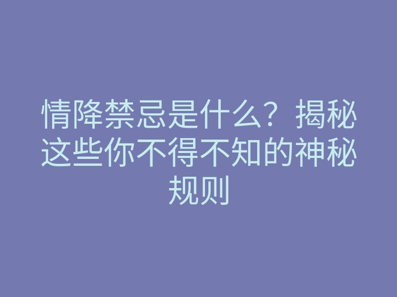 情降禁忌是什么?揭秘这些你不得不知的神秘规则
