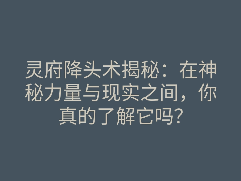 灵府降头术揭秘:在神秘力量与现实之间,你真的了解它吗?
