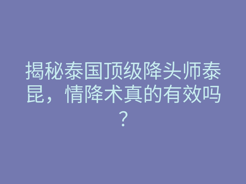 揭秘泰国顶级降头师泰昆,情降术真的有效吗?