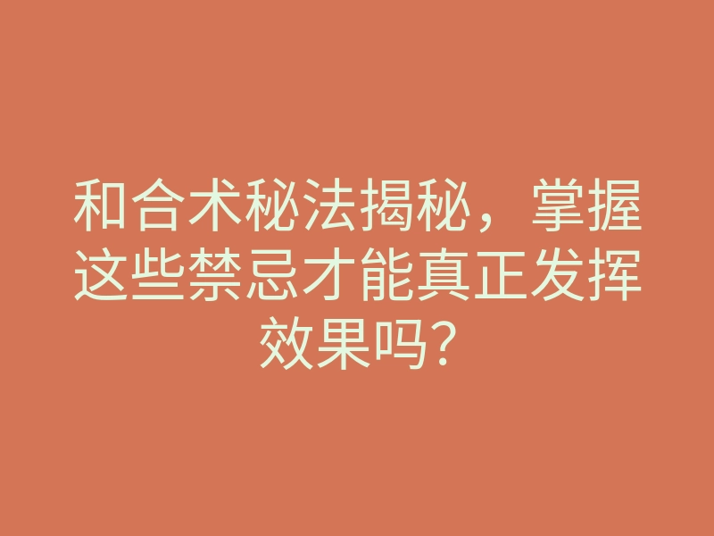 和合术秘法揭秘,掌握这些禁忌才能真正发挥效果吗?