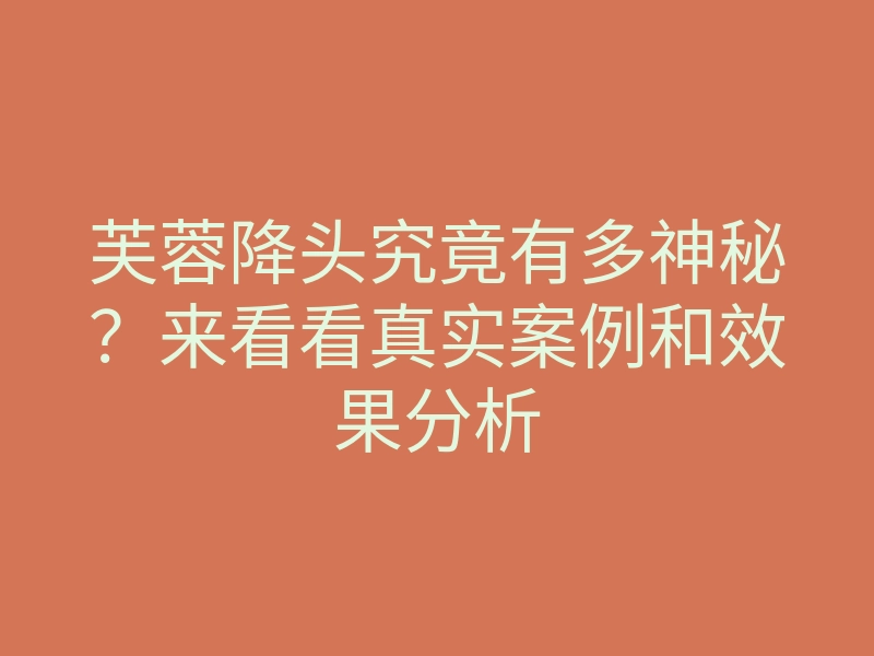芙蓉降头究竟有多神秘?来看看真实案例和效果分析