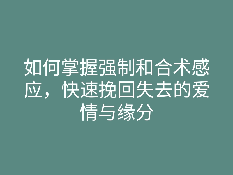 如何掌握强制和合术感应,快速挽回失去的爱情与缘分