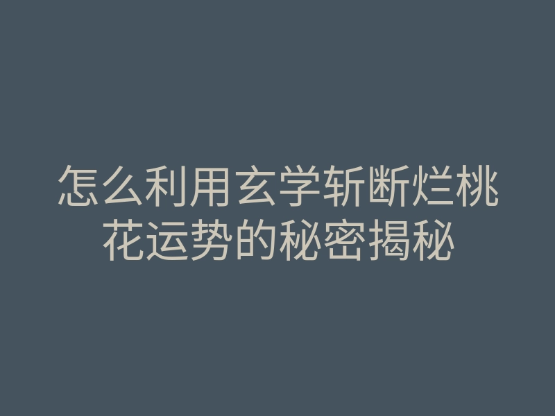 怎么利用玄学斩断烂桃花运势的秘密揭秘