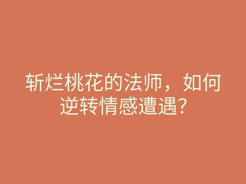 斩烂桃花的法师，如何逆转情感遭遇？