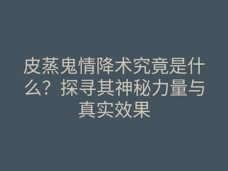 皮蒸鬼情降术究竟是什么?探寻其神秘力量与真实效果