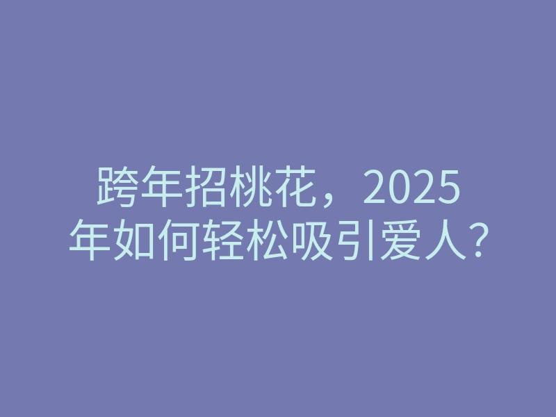 跨年招桃花,2025年如何轻松吸引爱人?