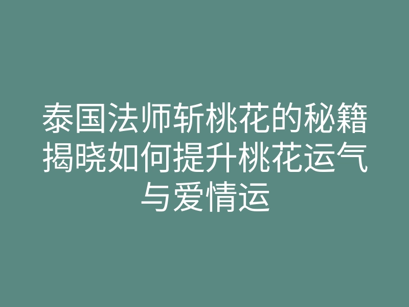 泰国法师斩桃花的秘籍揭晓如何提升桃花运气与爱情运