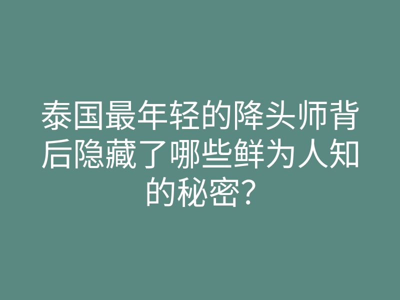 泰国最年轻的降头师背后隐藏了哪些鲜为人知的秘密？
