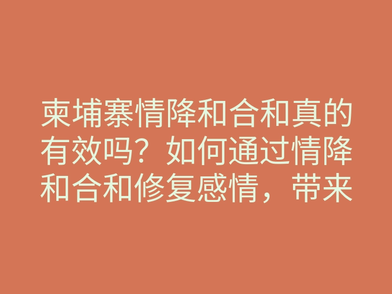 柬埔寨情降和合和真的有效吗？如何通过情降和合和修复感情，带来美好幸福人生