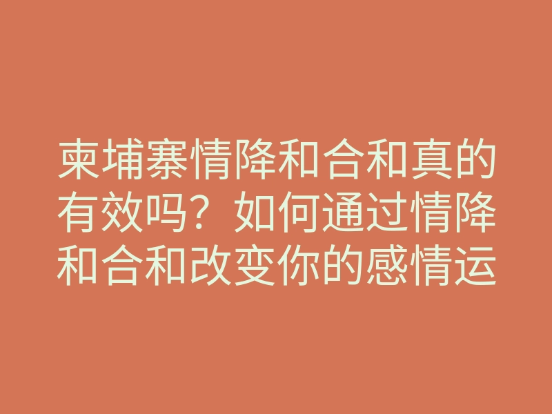 柬埔寨情降和合和真的有效吗?如何通过情降和合和改变你的感情运势
