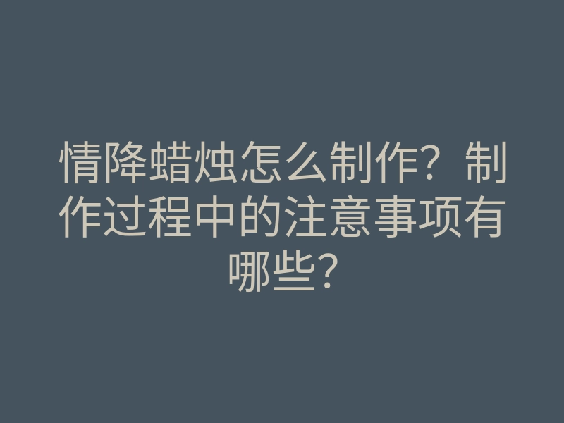 情降蜡烛怎么制作?制作过程中的注意事项有哪些?