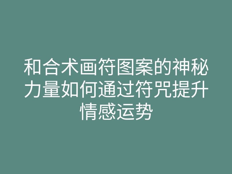 和合术画符图案的神秘力量如何通过符咒提升情感运势