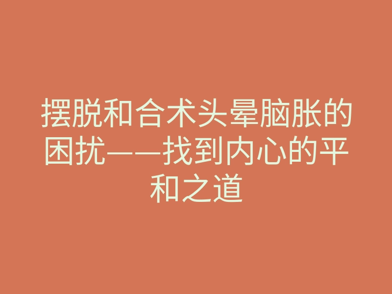 摆脱和合术头晕脑胀的困扰——找到内心的平和之道