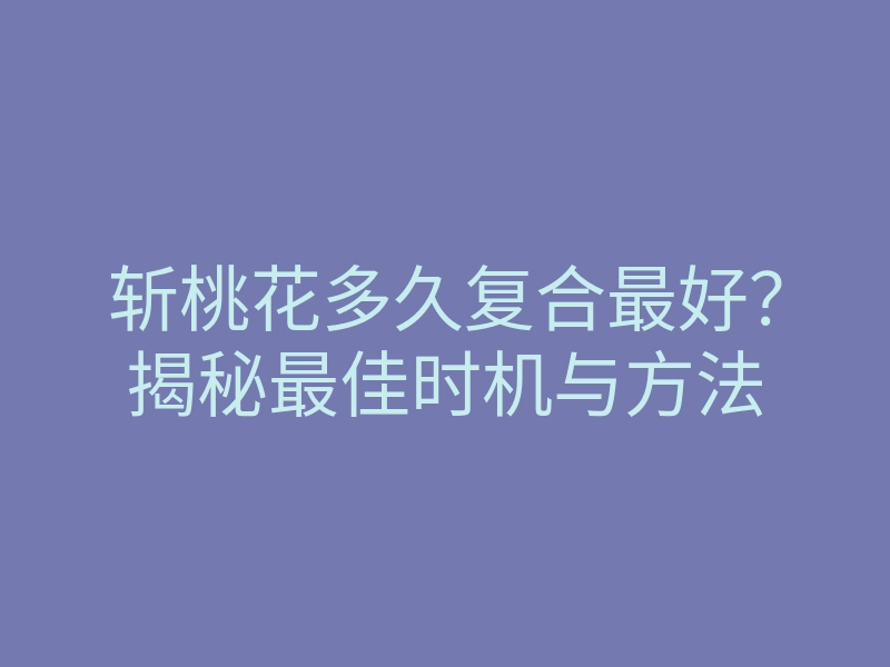 斩桃花多久复合最好?揭秘最佳时机与方法