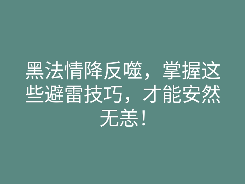 黑法情降反噬,掌握这些避雷技巧,才能安然无恙!
