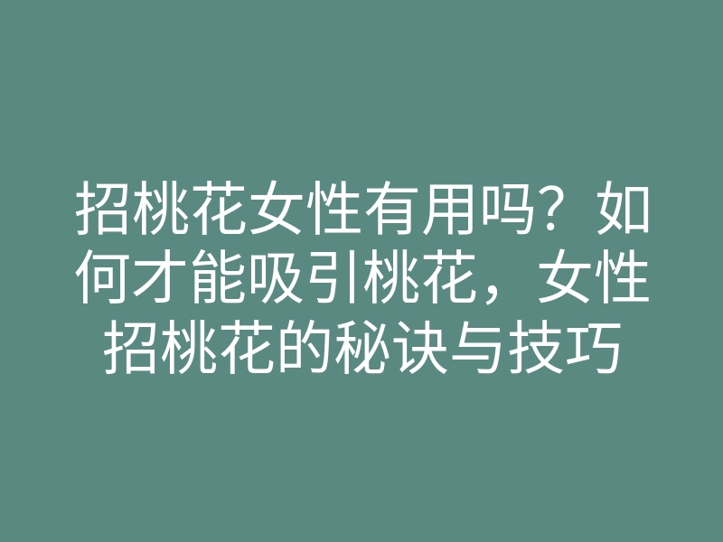 招桃花女性有用吗?如何才能吸引桃花,女性招桃花的秘诀与技巧