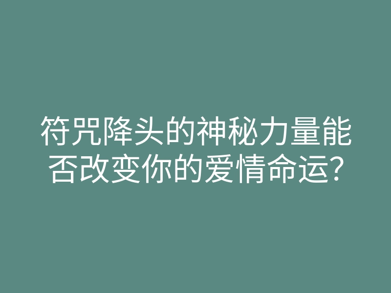 符咒降头的神秘力量能否改变你的爱情命运?