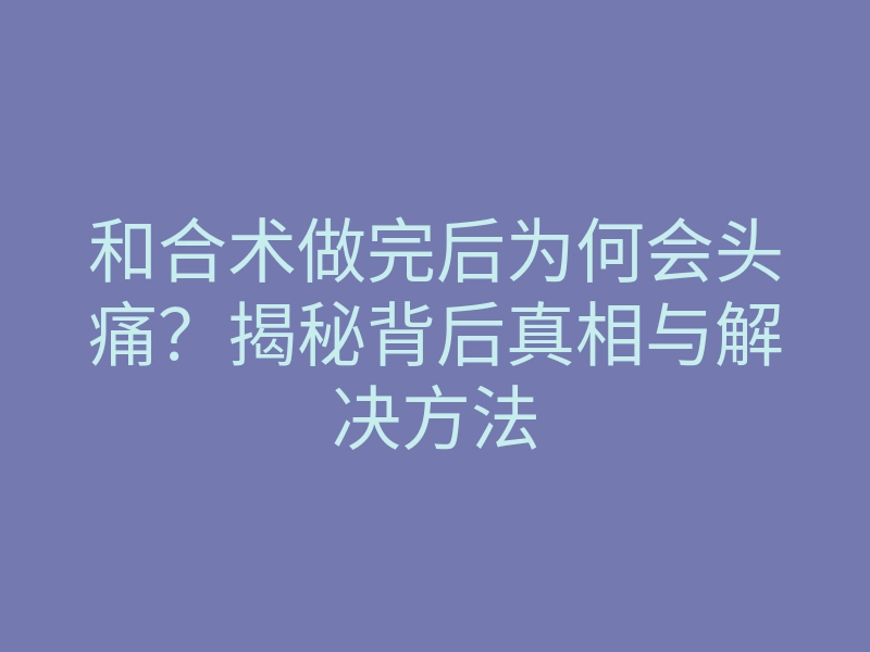 和合术做完后为何会头痛?揭秘背后真相与解决方法