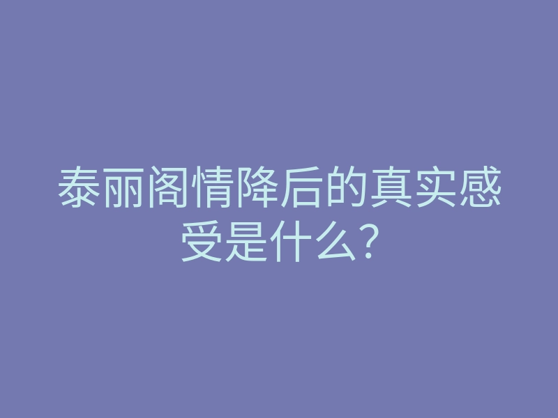 泰丽阁情降后的真实感受是什么?