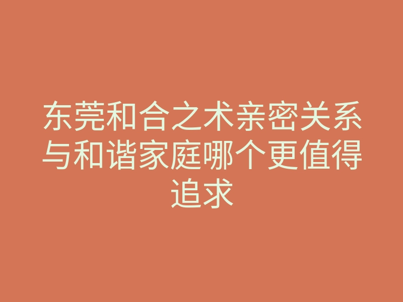 东莞和合之术亲密关系与和谐家庭哪个更值得追求
