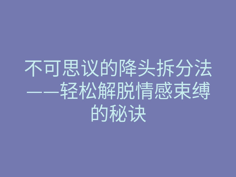 不可思议的降头拆分法——轻松解脱情感束缚的秘诀