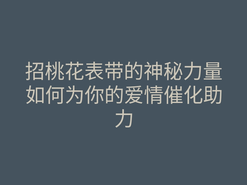 招桃花表带的神秘力量如何为你的爱情催化助力