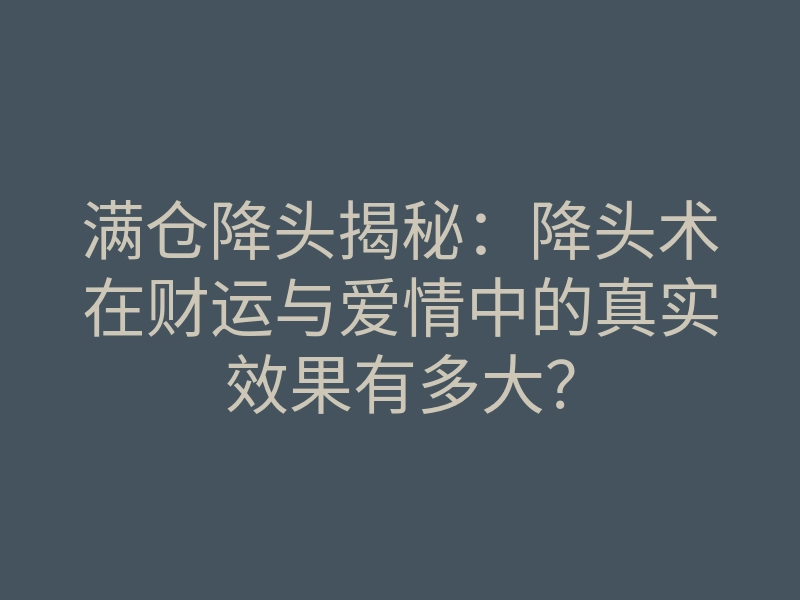 满仓降头揭秘:降头术在财运与爱情中的真实效果有多大?