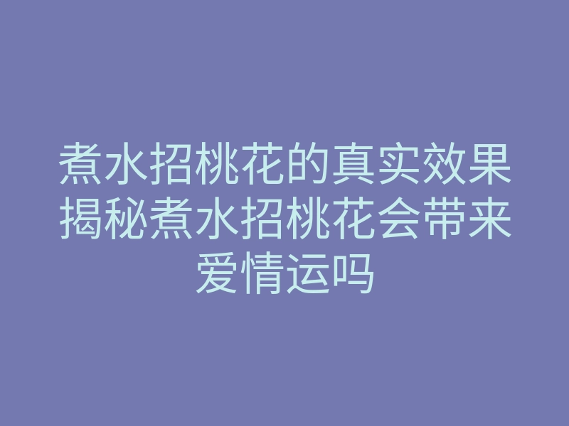 煮水招桃花的真实效果揭秘煮水招桃花会带来爱情运吗