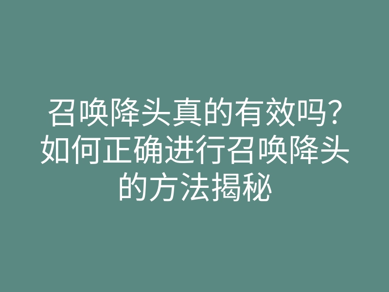 召唤降头真的有效吗?如何正确进行召唤降头的方法揭秘