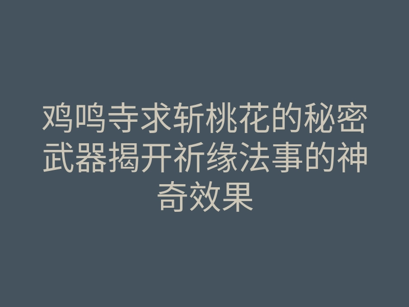 鸡鸣寺求斩桃花的秘密武器揭开祈缘法事的神奇效果