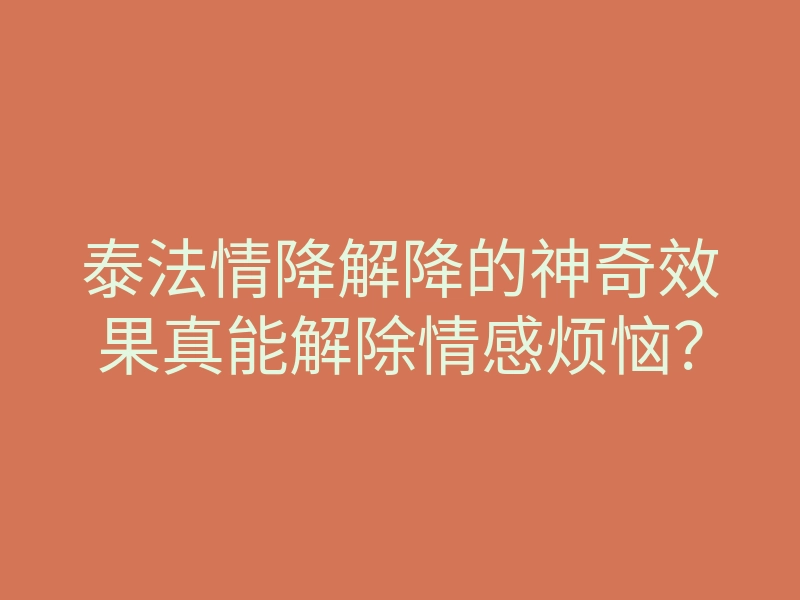 泰法情降解降的神奇效果真能解除情感烦恼?