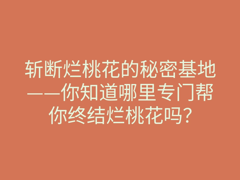 斩断烂桃花的秘密基地——你知道哪里专门帮你终结烂桃花吗?