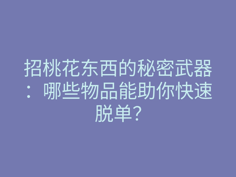 招桃花东西的秘密武器:哪些物品能助你快速脱单?