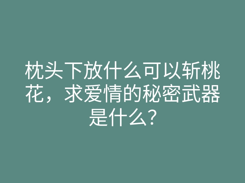 枕头下放什么可以斩桃花,求爱情的秘密武器是什么?