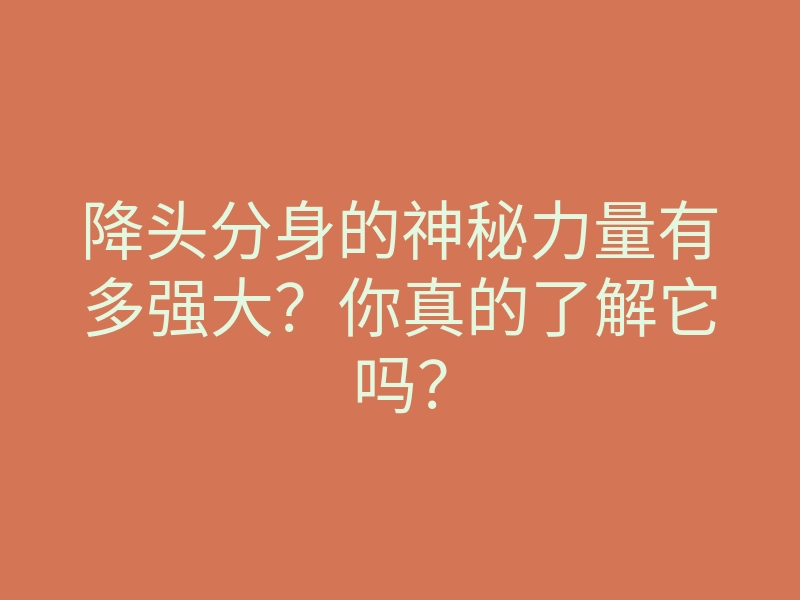 降头分身的神秘力量有多强大？你真的了解它吗？