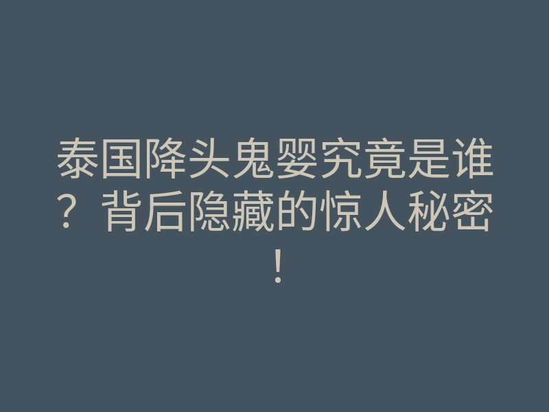 泰国降头鬼婴究竟是谁?背后隐藏的惊人秘密!