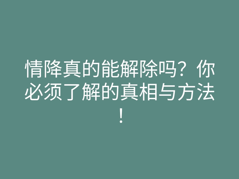 情降真的能解除吗?你必须了解的真相与方法!