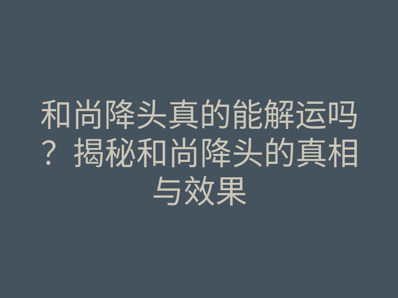 和尚降头真的能解运吗?揭秘和尚降头的真相与效果