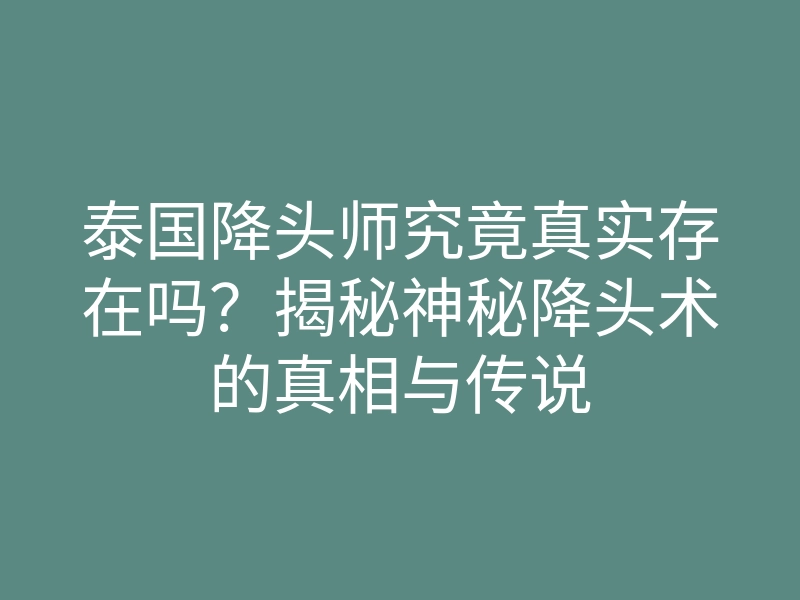 泰国降头师究竟真实存在吗?揭秘神秘降头术的真相与传说