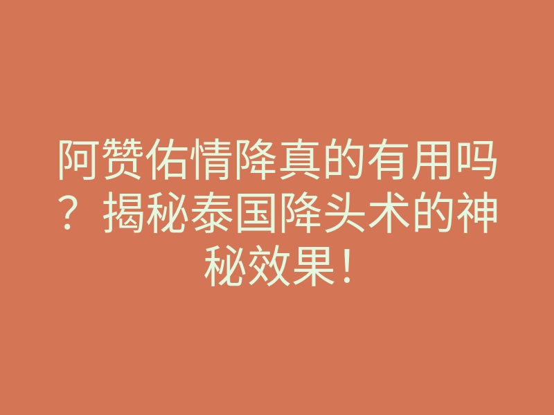 阿赞佑情降真的有用吗?揭秘泰国降头术的神秘效果!