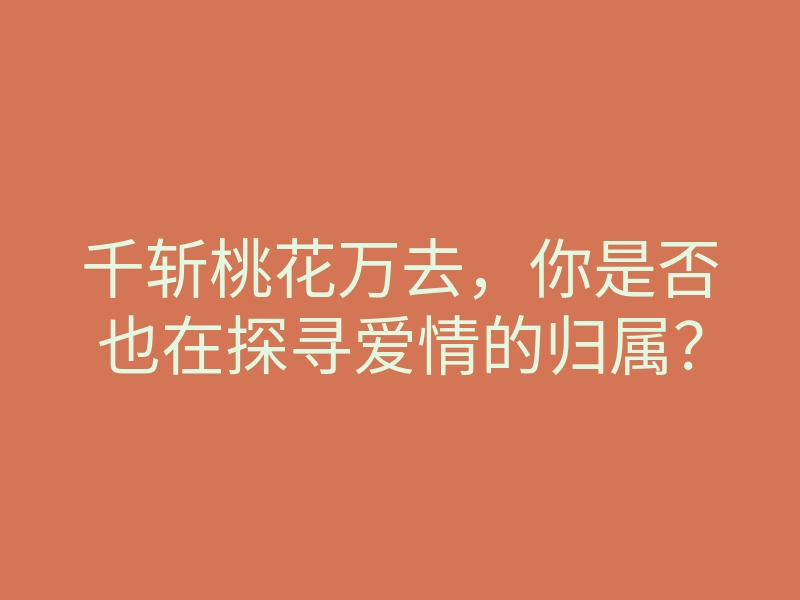 千斩桃花万去，你是否也在探寻爱情的归属？