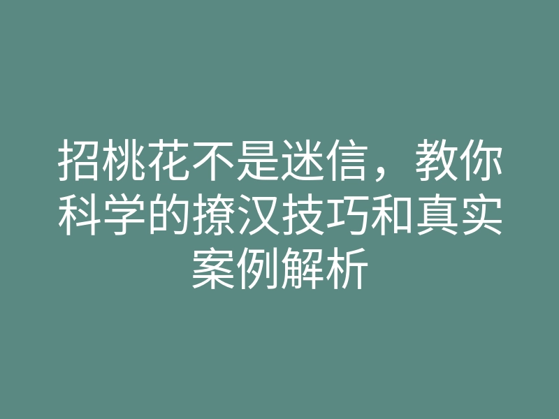招桃花不是迷信,教你科学的撩汉技巧和真实案例解析