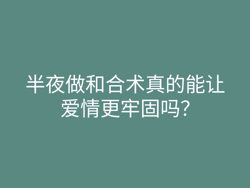 半夜做和合术真的能让爱情更牢固吗?